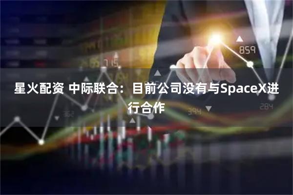 星火配资 中际联合：目前公司没有与SpaceX进行合作