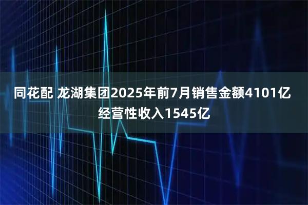 同花配 龙湖集团2025年前7月销售金额4101亿 经营性收入1545亿