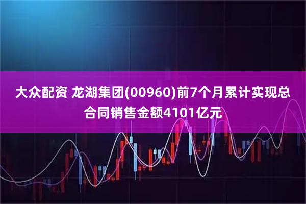 大众配资 龙湖集团(00960)前7个月累计实现总合同销售金额4101亿元