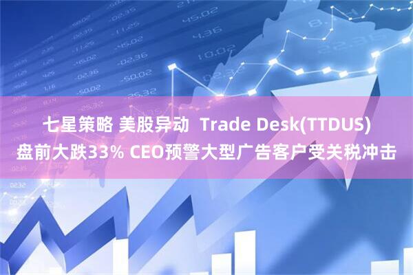 七星策略 美股异动  Trade Desk(TTDUS)盘前大跌33% CEO预警大型广告客户受关税冲击