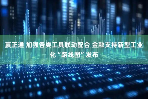 赢正通 加强各类工具联动配合 金融支持新型工业化“路线图”发布