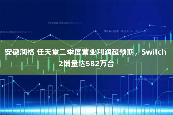 安徽润格 任天堂二季度营业利润超预期,Switch 2销量达582万台