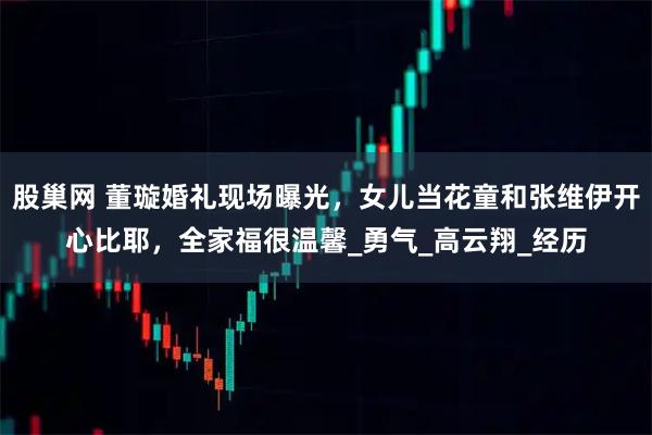 股巢网 董璇婚礼现场曝光,女儿当花童和张维伊开心比耶,全家福很温馨_勇气_高云翔_经历