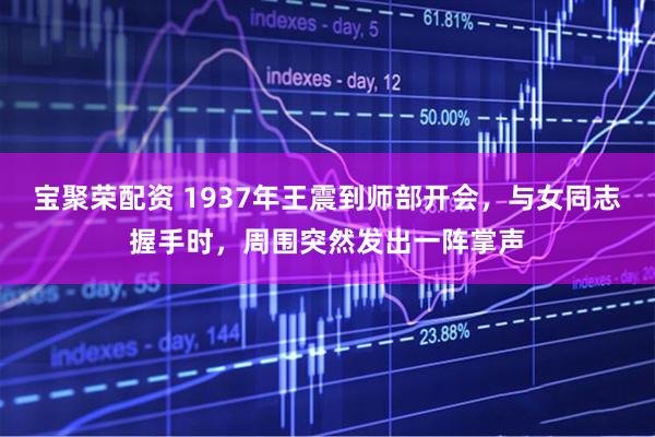 宝聚荣配资 1937年王震到师部开会，与女同志握手时，周围突然发出一阵掌声