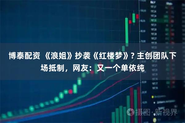 博泰配资 《浪姐》抄袭《红楼梦》? 主创团队下场抵制，网友：又一个单依纯