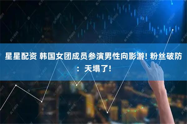 星星配资 韩国女团成员参演男性向影游! 粉丝破防：天塌了!