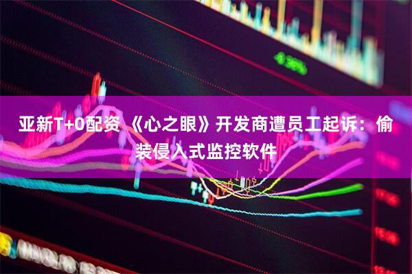亚新T+0配资 《心之眼》开发商遭员工起诉：偷装侵入式监控软件