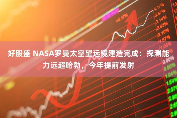 好股盛 NASA罗曼太空望远镜建造完成：探测能力远超哈勃，今年提前发射