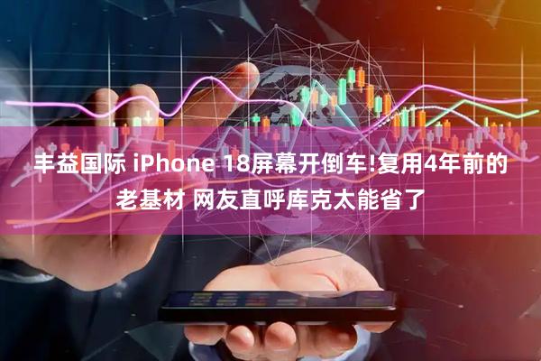 丰益国际 iPhone 18屏幕开倒车!复用4年前的老基材 网友直呼库克太能省了