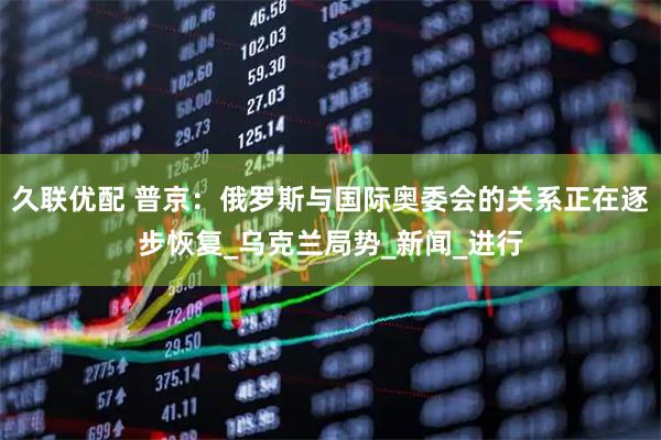 久联优配 普京：俄罗斯与国际奥委会的关系正在逐步恢复_乌克兰局势_新闻_进行