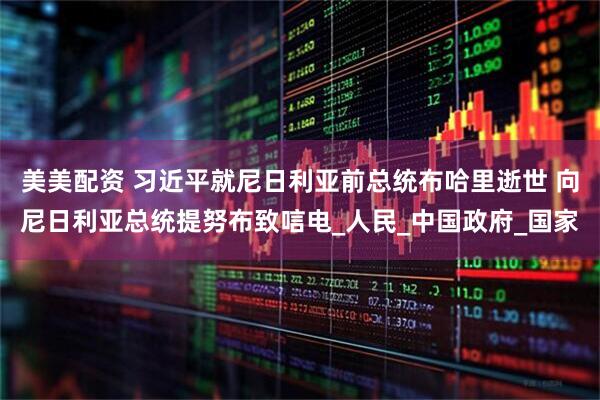美美配资 习近平就尼日利亚前总统布哈里逝世 向尼日利亚总统提努布致唁电_人民_中国政府_国家