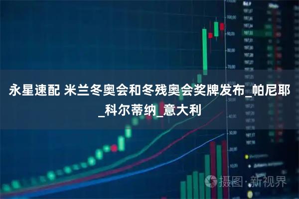 永星速配 米兰冬奥会和冬残奥会奖牌发布_帕尼耶_科尔蒂纳_意大利